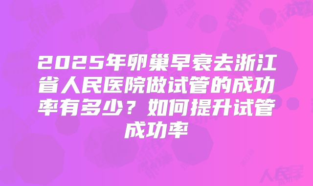 2025年卵巢早衰去浙江省人民医院做试管的成功率有多少?如何提升试管成功率