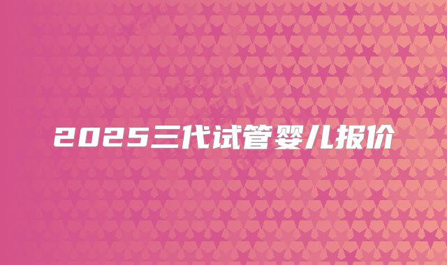 2025三代试管婴儿报价