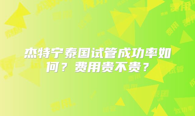 杰特宁泰国试管成功率如何?费用贵不贵?
