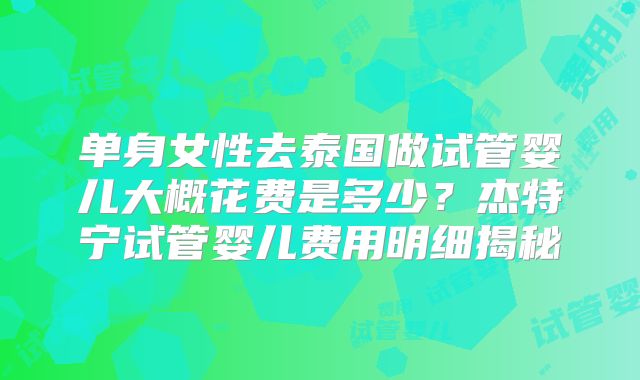 单身女性去泰国做试管婴儿大概花费是多少？杰特宁试管婴儿费用明细揭秘