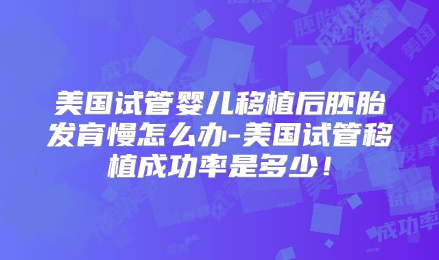美国试管婴儿移植后胚胎发育慢怎么办-美国试管移植成功率是多少!