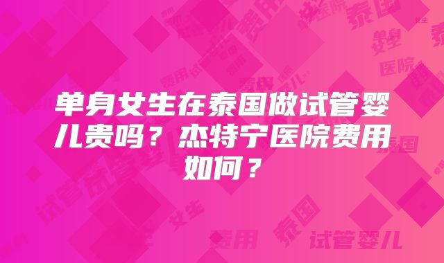 单身女生在泰国做试管婴儿贵吗？杰特宁医院费用如何？