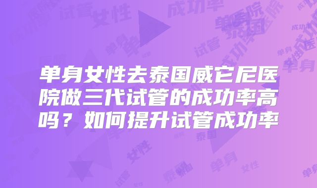 单身女性去泰国威它尼医院做三代试管的成功率高吗？如何提升试管成功率
