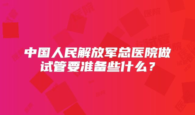 中国人民解放军总医院做试管要准备些什么?