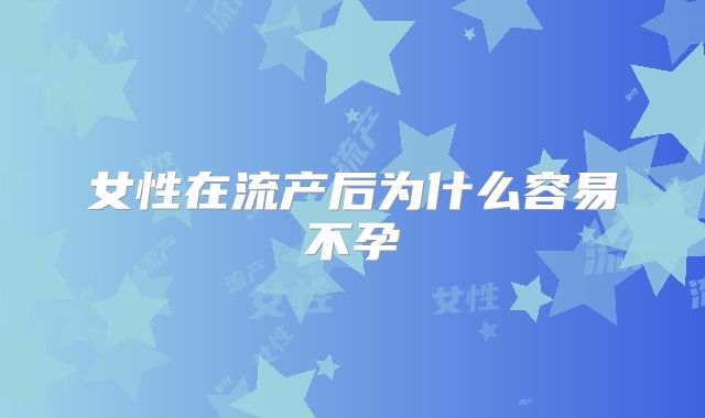 女性在流产后为什么容易不孕