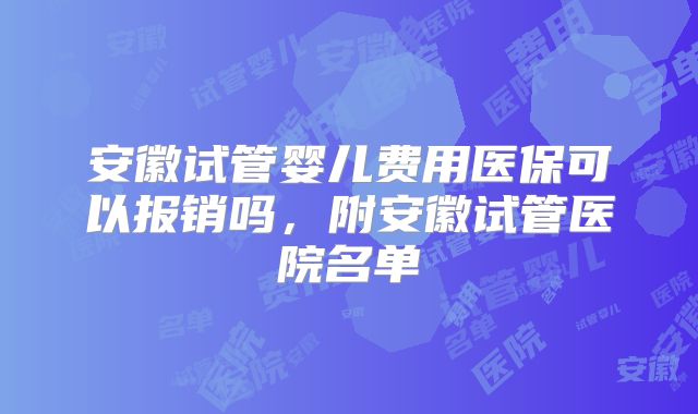 安徽试管婴儿费用医保可以报销吗,附安徽试管医院名单