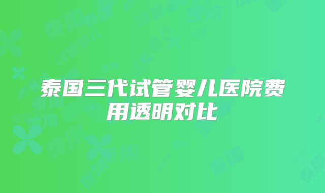 泰国三代试管婴儿医院费用透明对比