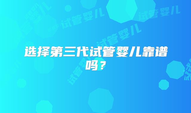 选择第三代试管婴儿靠谱吗？