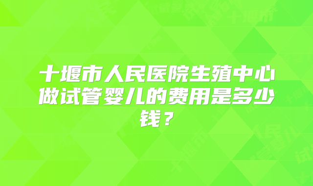 十堰市人民医院生殖中心做试管婴儿的费用是多少钱?