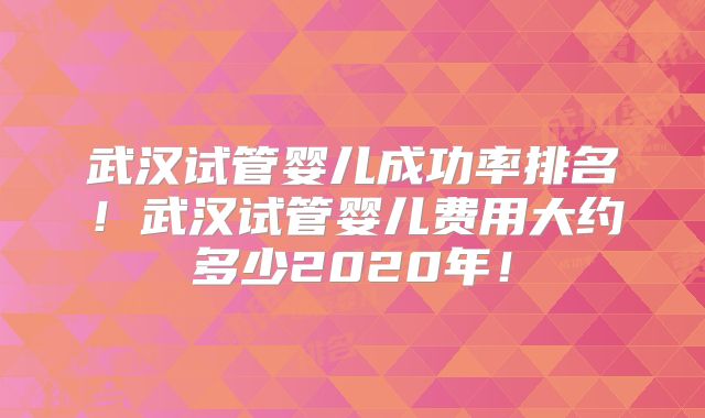 武汉试管婴儿成功率排名！武汉试管婴儿费用大约多少2020年！