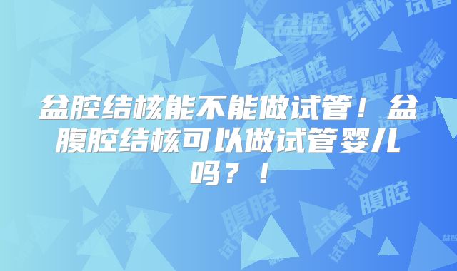 盆腔结核能不能做试管！盆腹腔结核可以做试管婴儿吗？！
