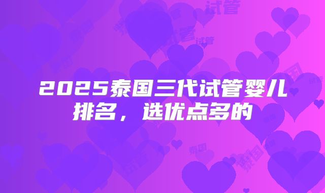 2025泰国三代试管婴儿排名，选优点多的