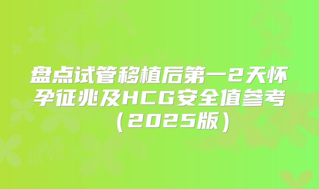 盘点试管移植后第一2天怀孕征兆及HCG安全值参考（2025版）
