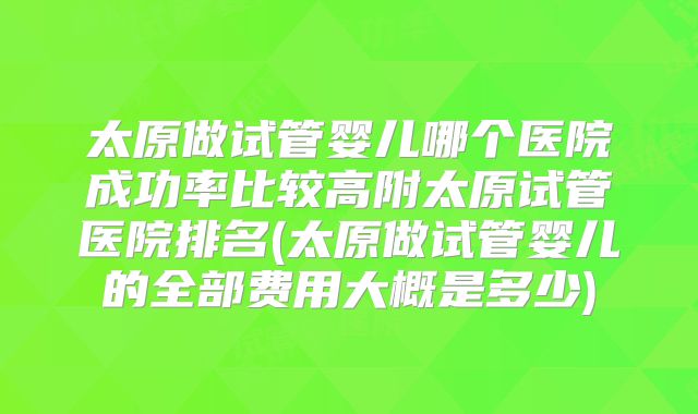 太原做试管婴儿哪个医院成功率比较高附太原试管医院排名(太原做试管婴儿的全部费用大概是多少)