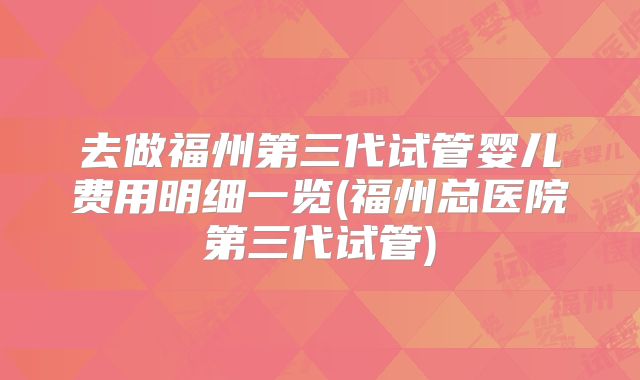 去做福州第三代试管婴儿费用明细一览(福州总医院第三代试管)