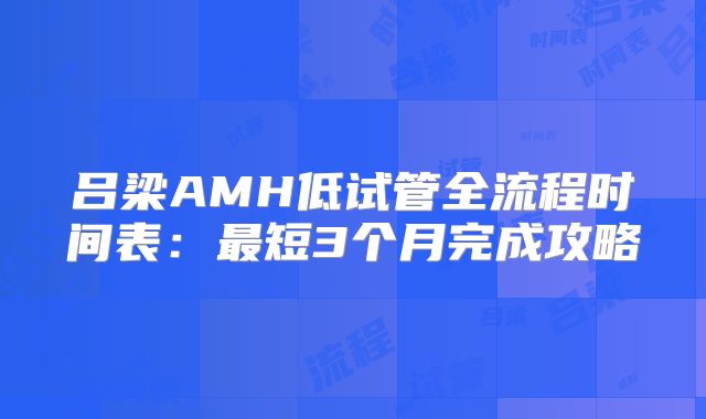 吕梁AMH低试管全流程时间表：最短3个月完成攻略