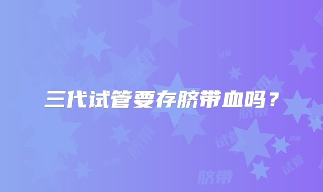 三代试管要存脐带血吗？