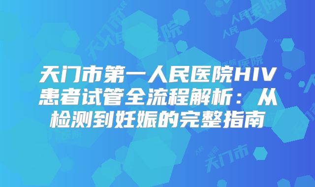 天门市第一人民医院HIV患者试管全流程解析：从检测到妊娠的完整指南