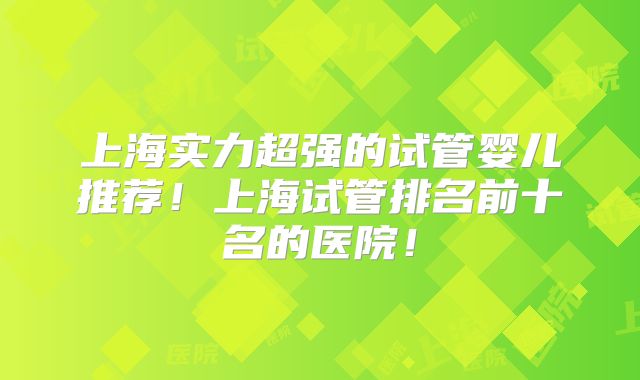 上海实力超强的试管婴儿推荐!上海试管排名前十名的医院!