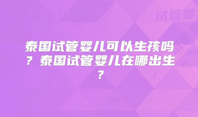 泰国试管婴儿可以生孩吗？泰国试管婴儿在哪出生？