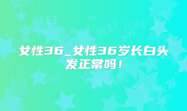 女性36_女性36岁长白头发正常吗!