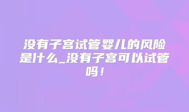 没有子宫试管婴儿的风险是什么_没有子宫可以试管吗！
