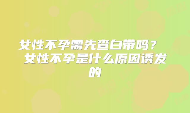女性不孕需先查白带吗？ 女性不孕是什么原因诱发的