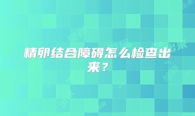 精卵结合障碍怎么检查出来？