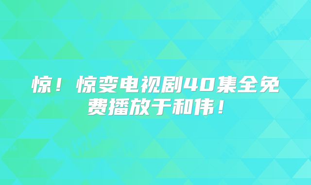 惊！惊变电视剧40集全免费播放于和伟！