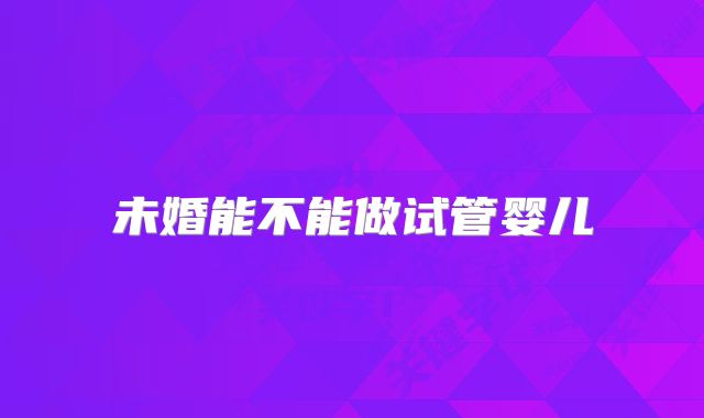 未婚能不能做试管婴儿
