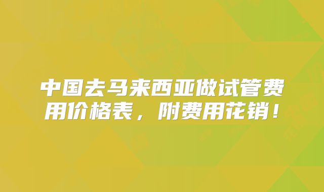 中国去马来西亚做试管费用价格表，附费用花销！