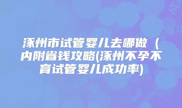涿州市试管婴儿去哪做（内附省钱攻略(涿州不孕不育试管婴儿成功率)