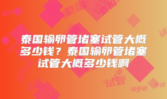 泰国输卵管堵塞试管大概多少钱？泰国输卵管堵塞试管大概多少钱啊
