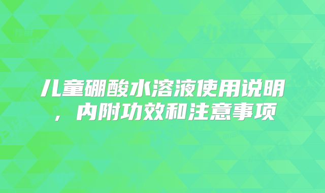儿童硼酸水溶液使用说明，内附功效和注意事项