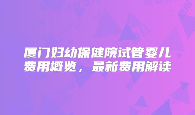 厦门妇幼保健院试管婴儿费用概览，最新费用解读