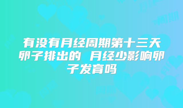 有没有月经周期第十三天卵子排出的 月经少影响卵子发育吗