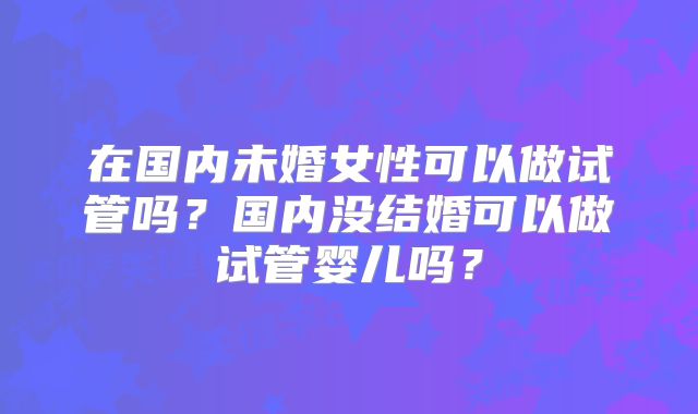 在国内未婚女性可以做试管吗？国内没结婚可以做试管婴儿吗？