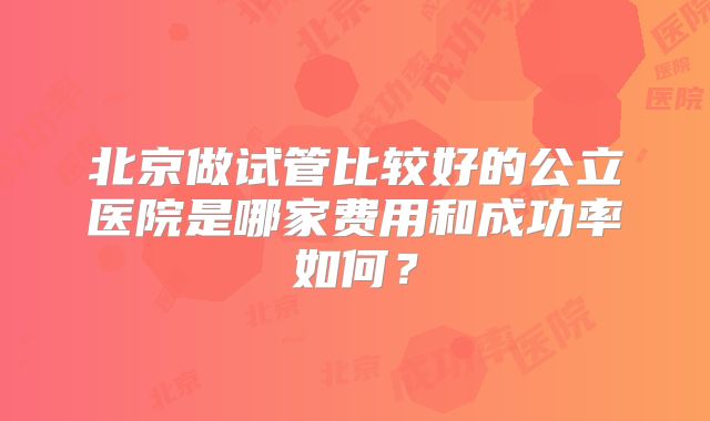 北京做试管比较好的公立医院是哪家费用和成功率如何？