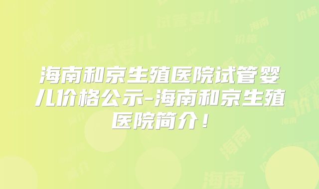 海南和京生殖医院试管婴儿价格公示-海南和京生殖医院简介！