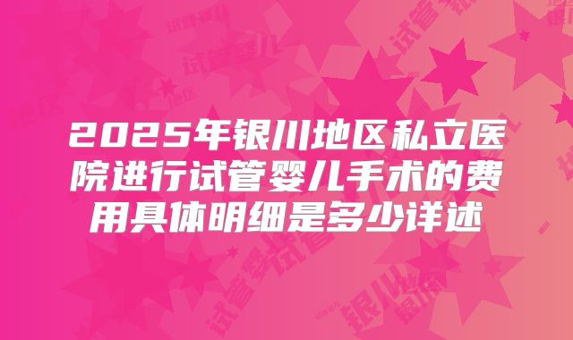 2025年银川地区私立医院进行试管婴儿手术的费用具体明细是多少详述