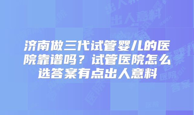 济南做三代试管婴儿的医院靠谱吗？试管医院怎么选答案有点出人意料