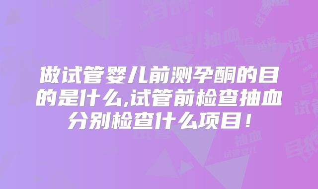 做试管婴儿前测孕酮的目的是什么,试管前检查抽血分别检查什么项目！