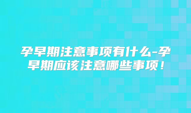 孕早期注意事项有什么-孕早期应该注意哪些事项！