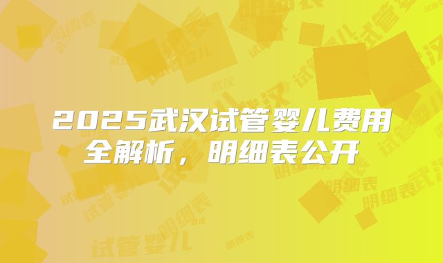 2025武汉试管婴儿费用全解析，明细表公开