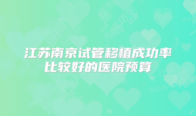 江苏南京试管移植成功率比较好的医院预算