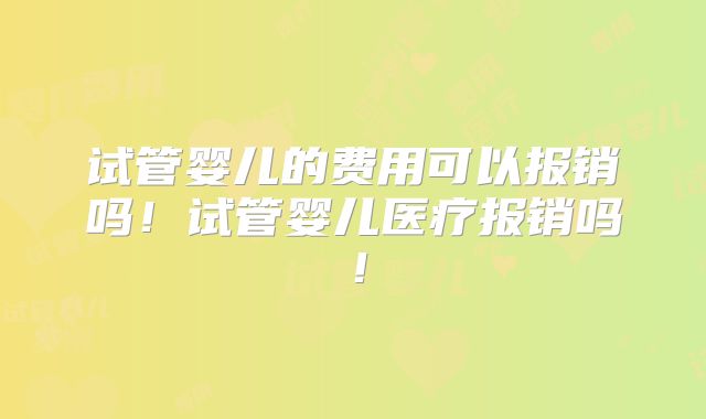 试管婴儿的费用可以报销吗!试管婴儿医疗报销吗!