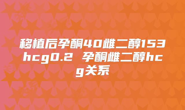 移植后孕酮40雌二醇153hcg0.2 孕酮雌二醇hcg关系