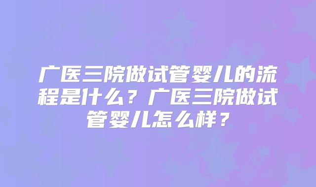广医三院做试管婴儿的流程是什么?广医三院做试管婴儿怎么样?