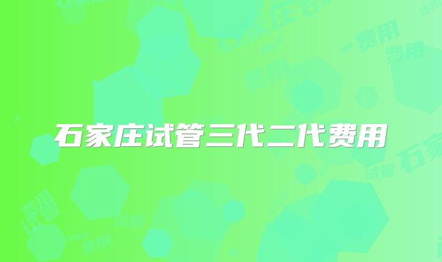 石家庄试管三代二代费用