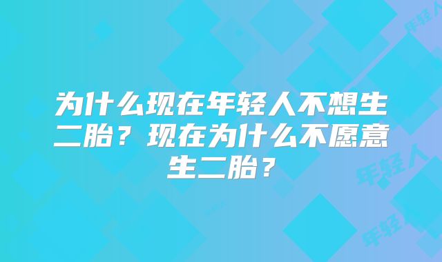 为什么现在年轻人不想生二胎?现在为什么不愿意生二胎?